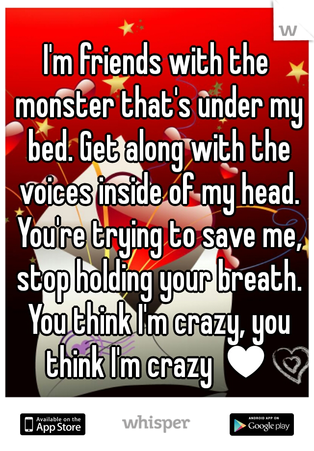 I'm friends with the monster that's under my bed. Get along with the voices inside of my head. You're trying to save me, stop holding your breath. You think I'm crazy, you think I'm crazy ♥
