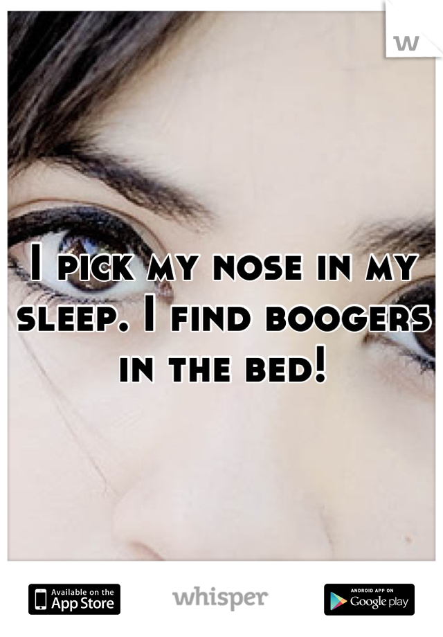 I pick my nose in my sleep. I find boogers in the bed!
