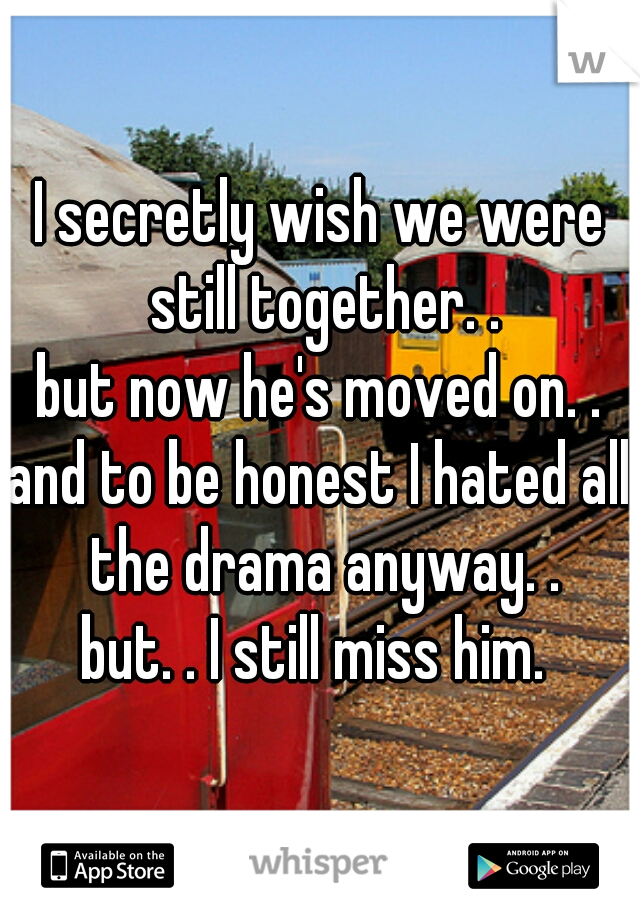 I secretly wish we were still together. .
but now he's moved on. .
and to be honest I hated all the drama anyway. .
but. . I still miss him. 