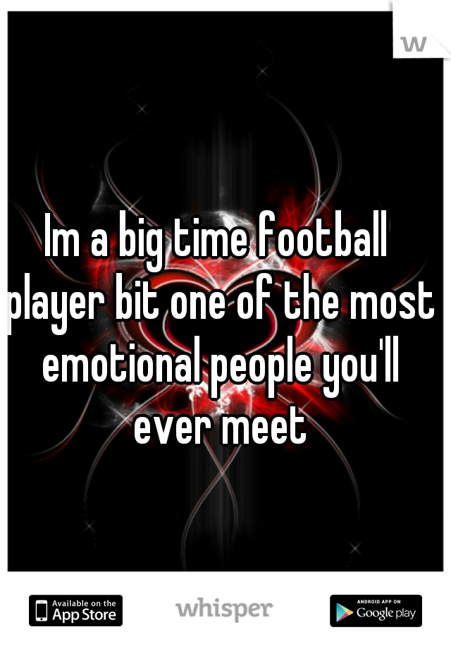 Im a big time football player bit one of the most emotional people you'll ever meet