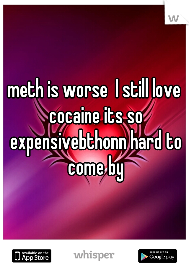 meth is worse  I still love cocaine its so expensivebthonn hard to come by
