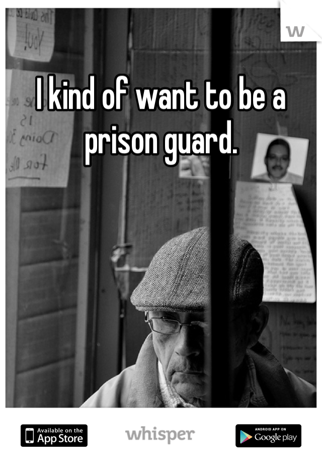 I kind of want to be a prison guard. 