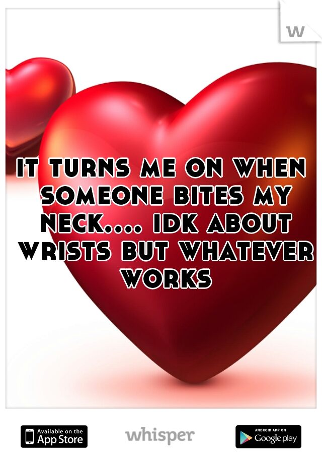 it turns me on when someone bites my neck.... idk about wrists but whatever works