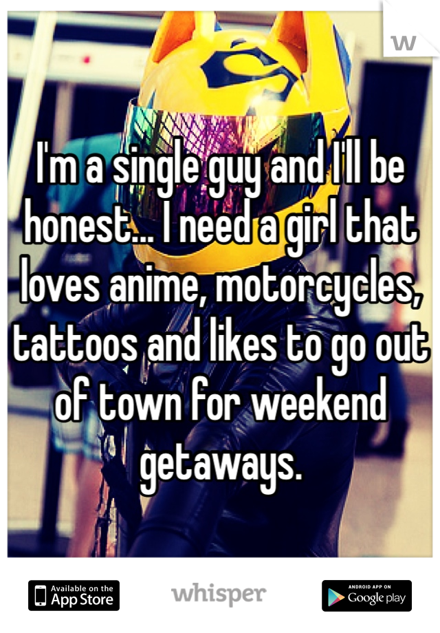 I'm a single guy and I'll be honest... I need a girl that loves anime, motorcycles, tattoos and likes to go out of town for weekend getaways. 