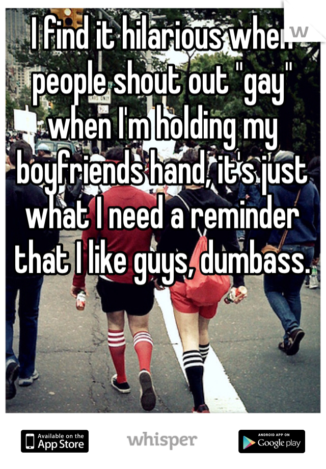 I find it hilarious when people shout out "gay" when I'm holding my boyfriends hand, it's just what I need a reminder that I like guys, dumbass. 