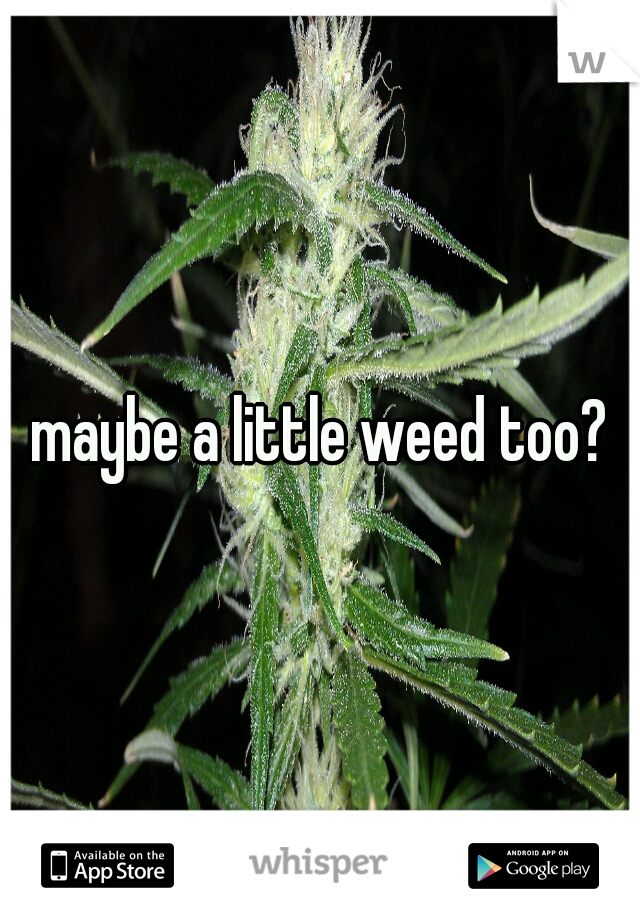 maybe a little weed too?