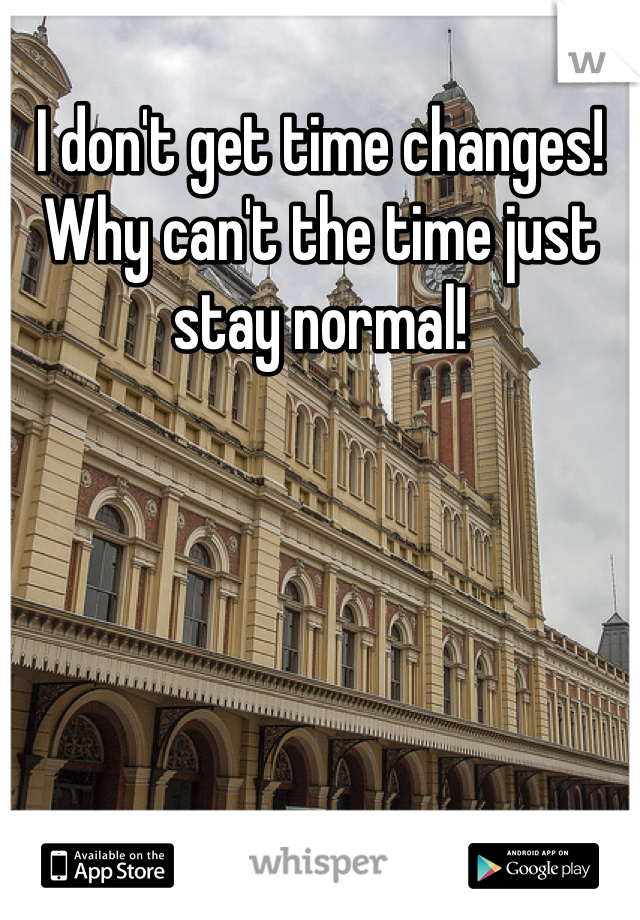 I don't get time changes! Why can't the time just stay normal!