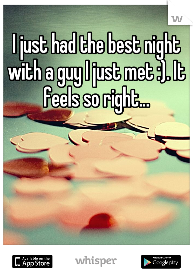 I just had the best night with a guy I just met :). It feels so right...