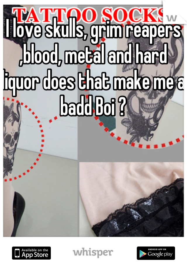 I love skulls, grim reapers ,blood, metal and hard liquor does that make me a badd Boi ?