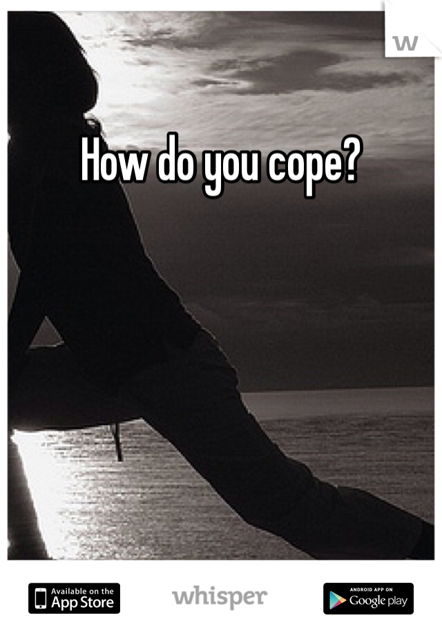 How do you cope?
