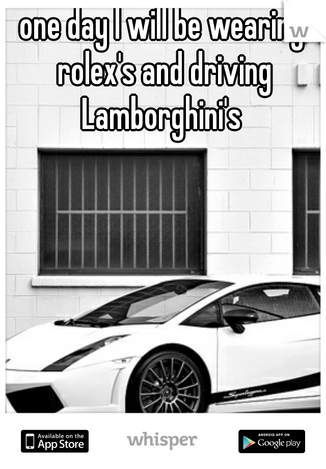 one day I will be wearing rolex's and driving Lamborghini's 