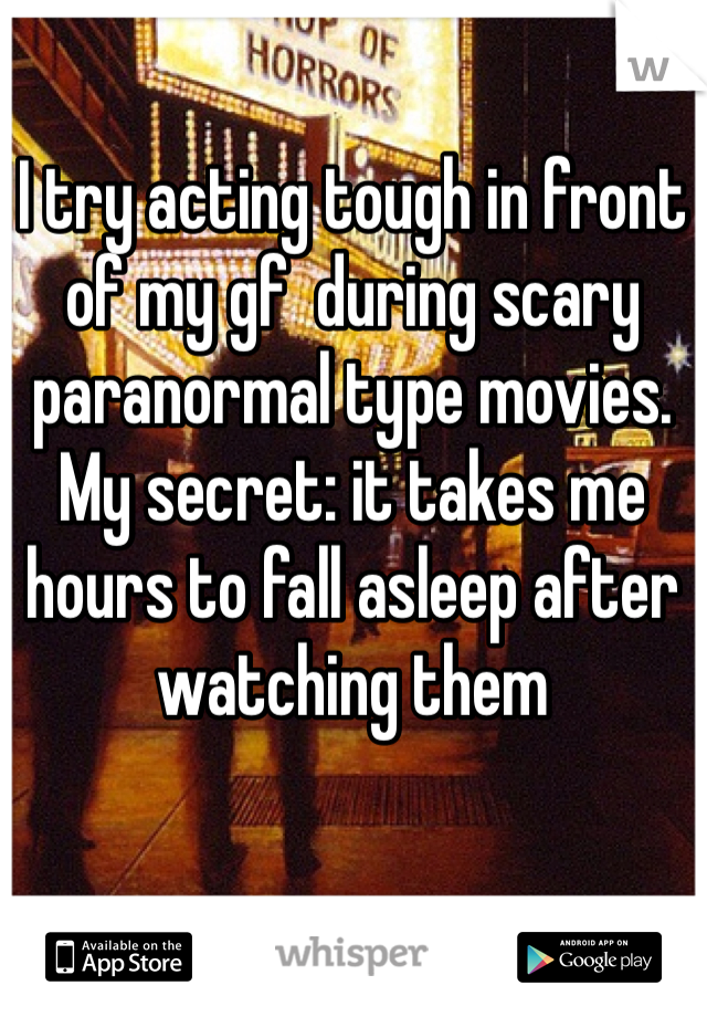 I try acting tough in front of my gf  during scary paranormal type movies. My secret: it takes me hours to fall asleep after watching them