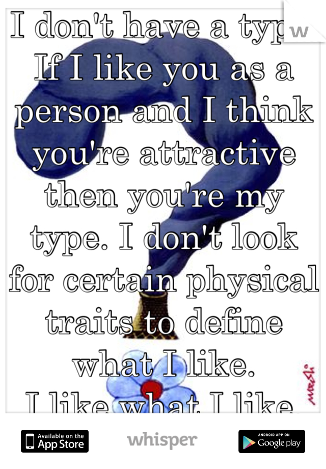 I don't have a type. 
If I like you as a person and I think you're attractive then you're my type. I don't look for certain physical traits to define what I like.
I like what I like.
