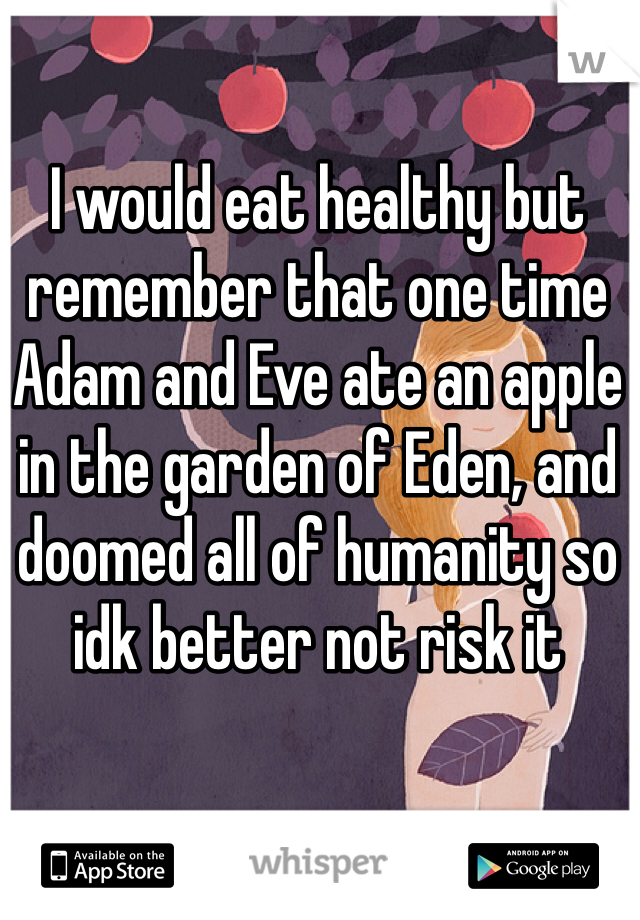 I would eat healthy but remember that one time Adam and Eve ate an apple in the garden of Eden, and doomed all of humanity so idk better not risk it