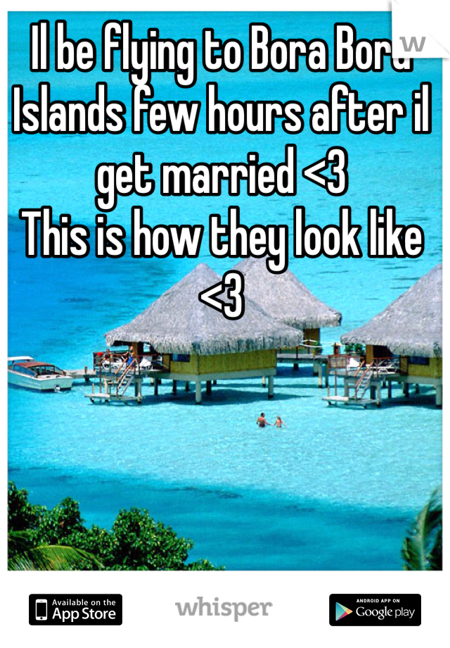 Il be flying to Bora Bora Islands few hours after il get married <3
This is how they look like <3