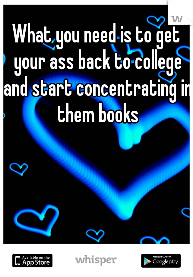 What you need is to get your ass back to college and start concentrating in them books