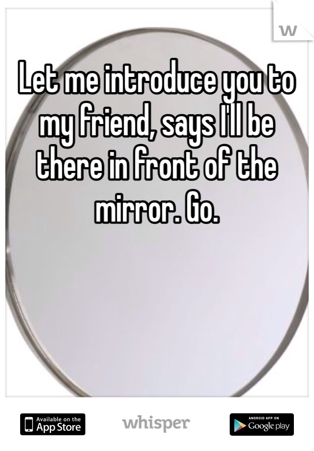 Let me introduce you to my friend, says I'll be there in front of the mirror. Go. 