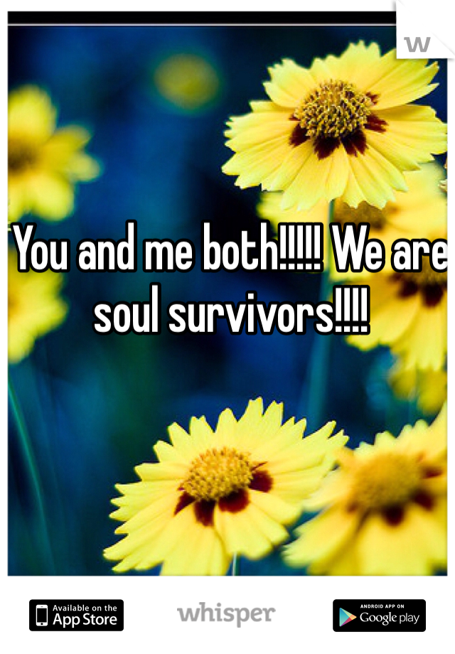 You and me both!!!!! We are soul survivors!!!! 
