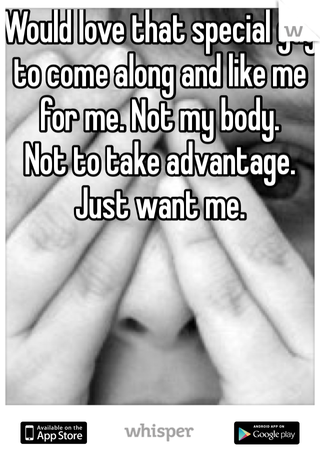Would love that special guy to come along and like me for me. Not my body.
Not to take advantage. Just want me. 