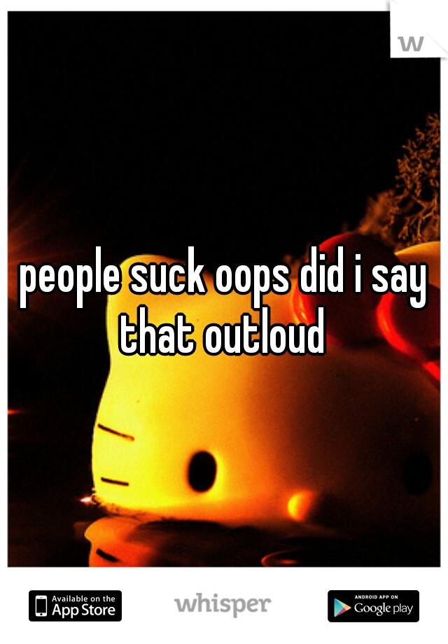 people suck oops did i say that outloud 