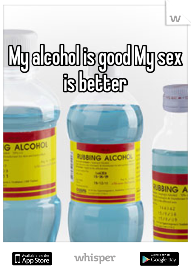 My alcohol is good My sex is better 