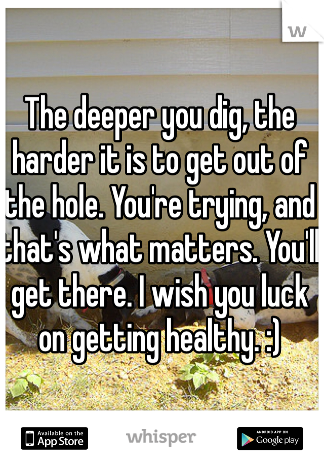 The deeper you dig, the harder it is to get out of the hole. You're trying, and that's what matters. You'll get there. I wish you luck on getting healthy. :)