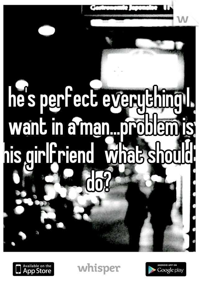 he's perfect everything I want in a man...problem is his girlfriend
what should I do? 