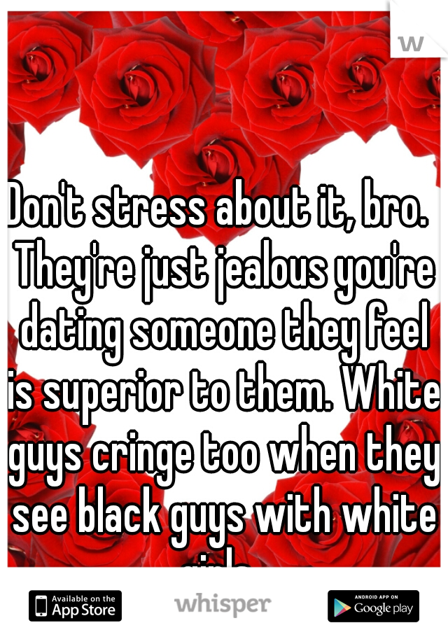 Don't stress about it, bro.  They're just jealous you're dating someone they feel is superior to them. White guys cringe too when they see black guys with white girls. 
