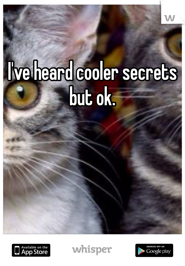I've heard cooler secrets but ok. 
