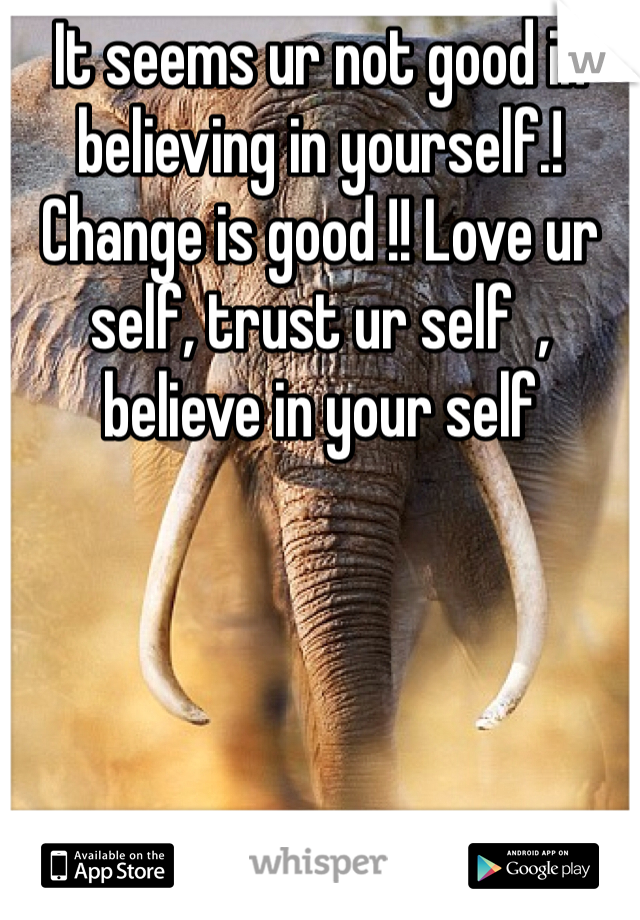 It seems ur not good in believing in yourself.! Change is good !! Love ur self, trust ur self  , believe in your self