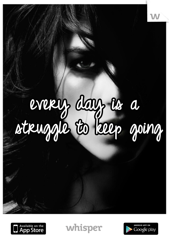 every day is a struggle to keep going