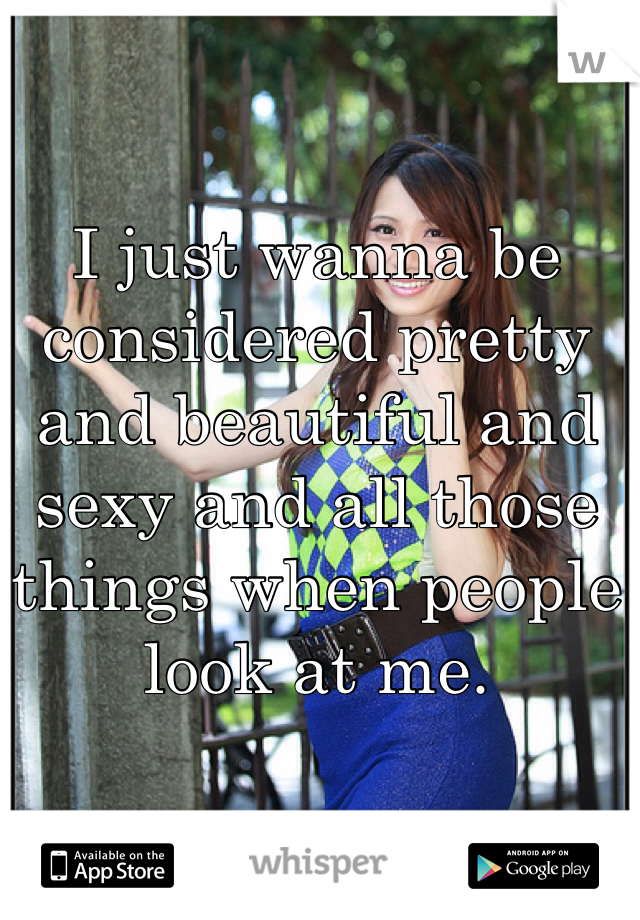 I just wanna be considered pretty and beautiful and sexy and all those things when people look at me. 