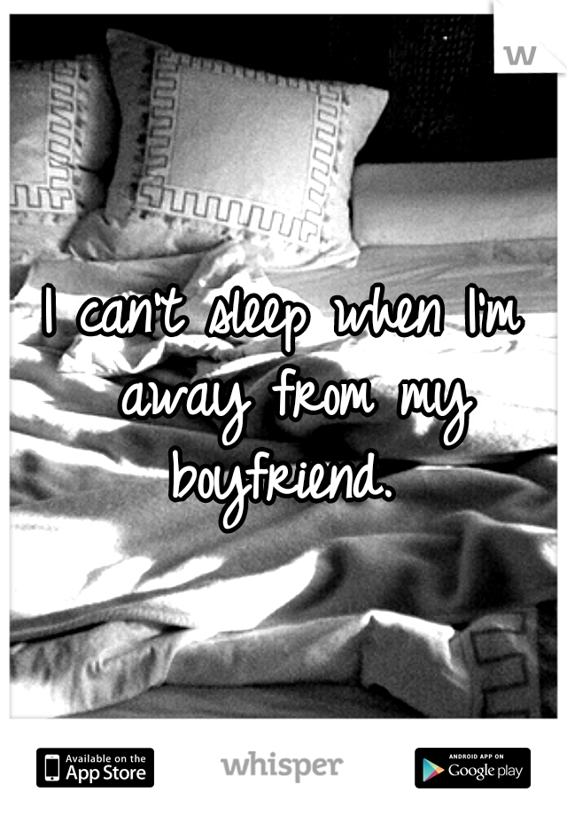 I can't sleep when I'm away from my boyfriend. 
