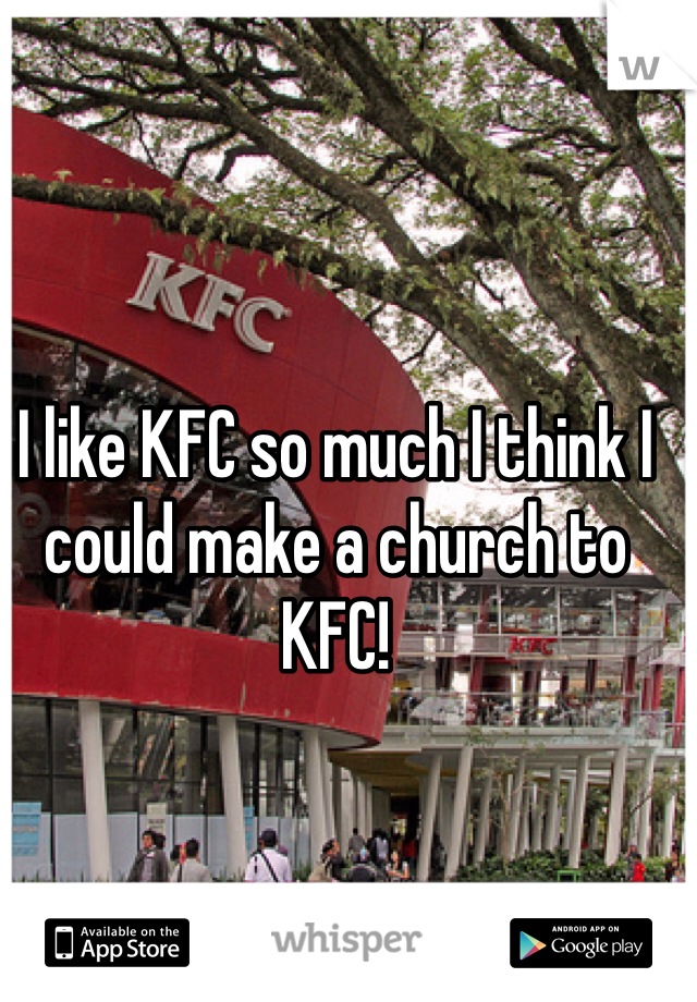 I like KFC so much I think I could make a church to KFC! 