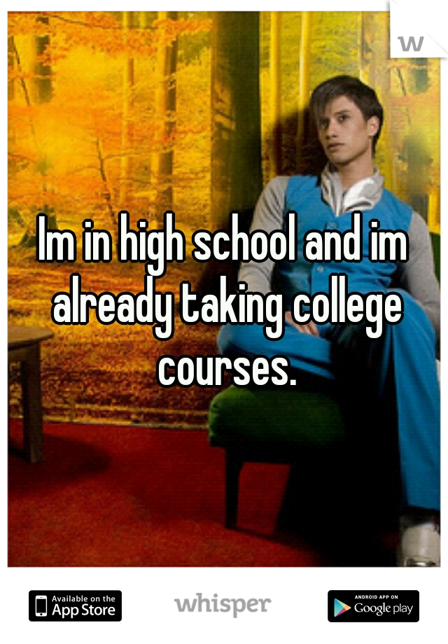 Im in high school and im already taking college courses.