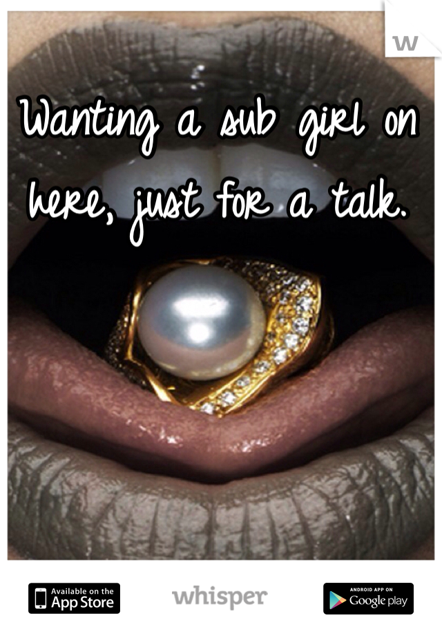 Wanting a sub girl on here, just for a talk.