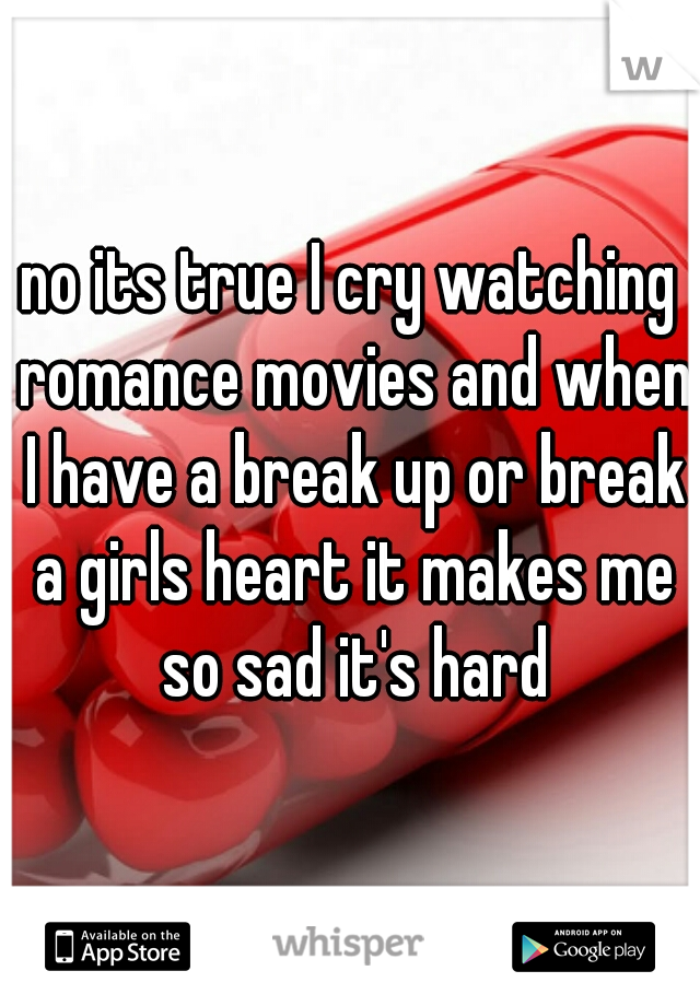 no its true I cry watching romance movies and when I have a break up or break a girls heart it makes me so sad it's hard