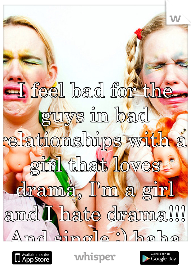 I feel bad for the guys in bad relationships with a girl that loves drama, I'm a girl and I hate drama!!! And single ;) haha