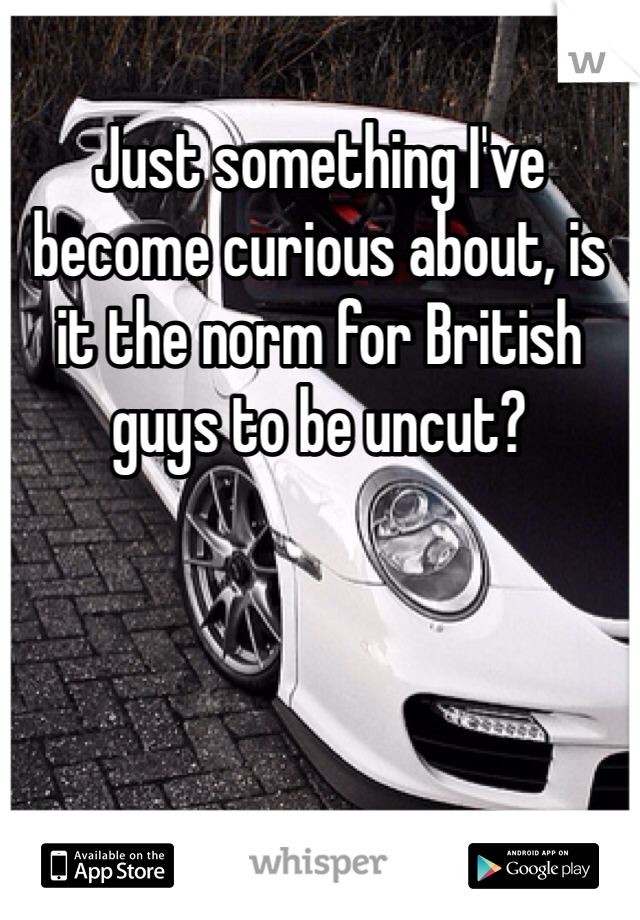 Just something I've become curious about, is it the norm for British guys to be uncut?