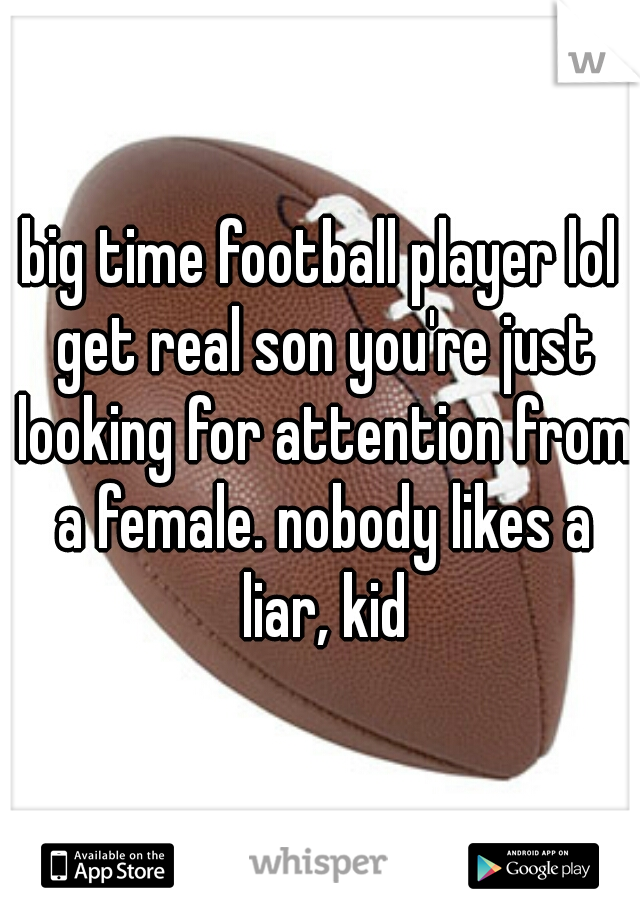 big time football player lol get real son you're just looking for attention from a female. nobody likes a liar, kid