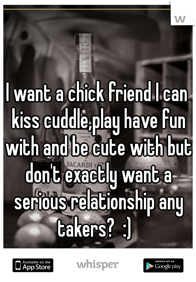 I want a chick friend I can kiss cuddle,play have fun with and be cute with but don't exactly want a serious relationship any takers?  :)  
