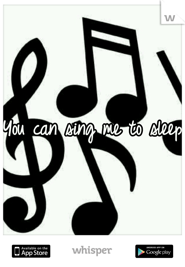 You can sing me to sleep