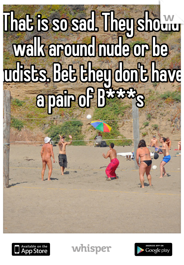 That is so sad. They should walk around nude or be nudists. Bet they don't have a pair of B***s