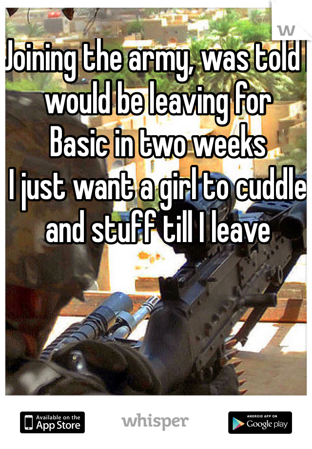 Joining the army, was told I would be leaving for
Basic in two weeks
I just want a girl to cuddle and stuff till I leave