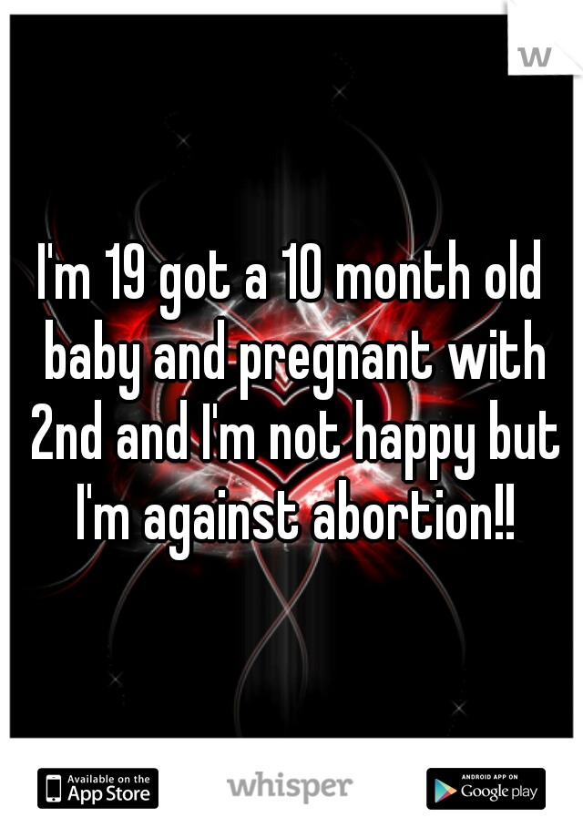 I'm 19 got a 10 month old baby and pregnant with 2nd and I'm not happy but I'm against abortion!!