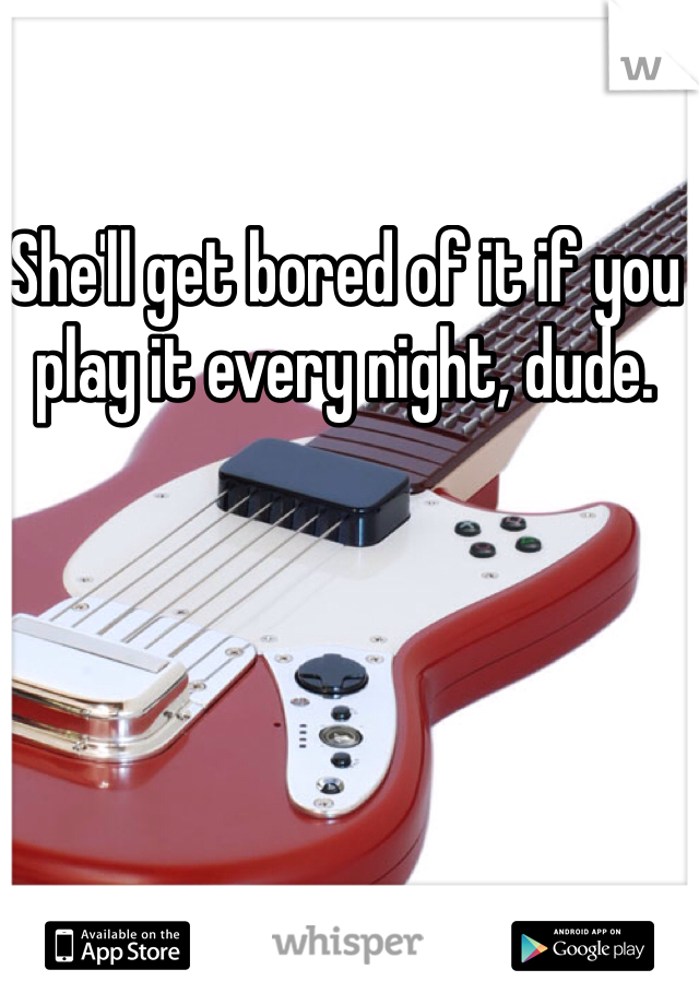 She'll get bored of it if you play it every night, dude. 