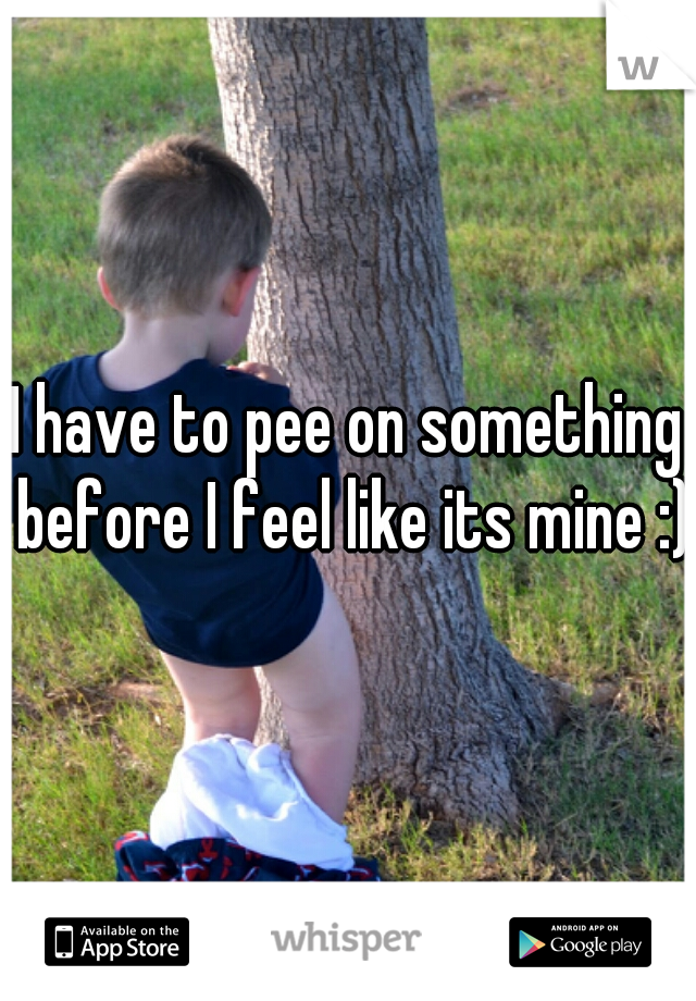 I have to pee on something before I feel like its mine :)
