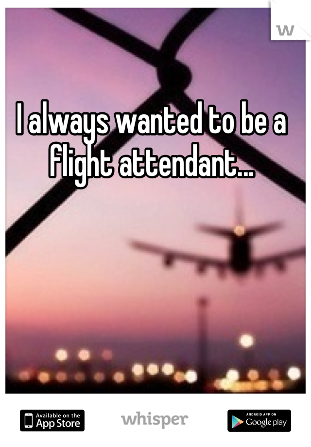 I always wanted to be a flight attendant...