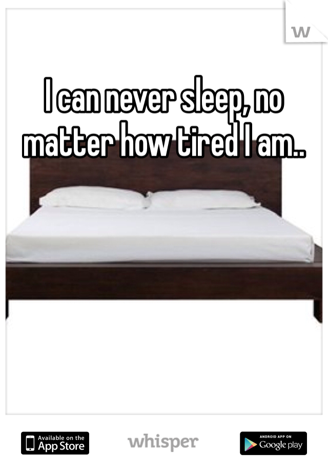 I can never sleep, no matter how tired I am..