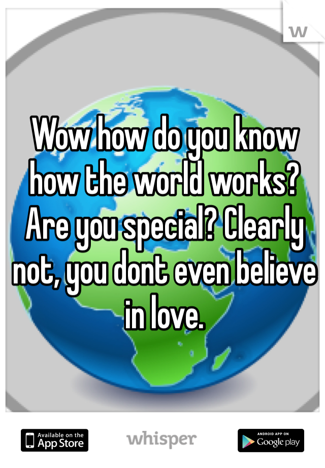 Wow how do you know how the world works? Are you special? Clearly not, you dont even believe in love.